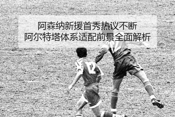 阿森纳新援首秀热议不断 阿尔特塔体系适配前景全面解析