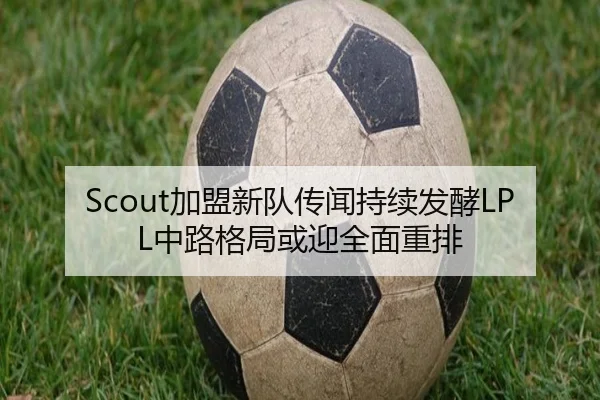 Scout加盟新队传闻持续发酵LPL中路格局或迎全面重排