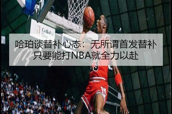 哈珀谈替补心态：无所谓首发替补 只要能打NBA就全力以赴